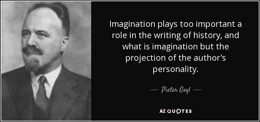 Imagination plays too important a role in the writing of history, and what is imagination but the projection of the author's personality. - Pieter Geyl