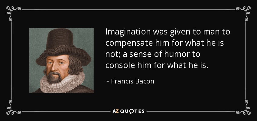 Imagination was given to man to compensate him for what he is not; a sense of humor to console him for what he is. - Francis Bacon