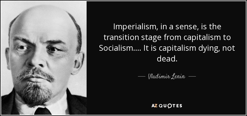 Imperialism, in a sense, is the transition stage from capitalism to Socialism. . . . It is capitalism dying, not dead. - Vladimir Lenin