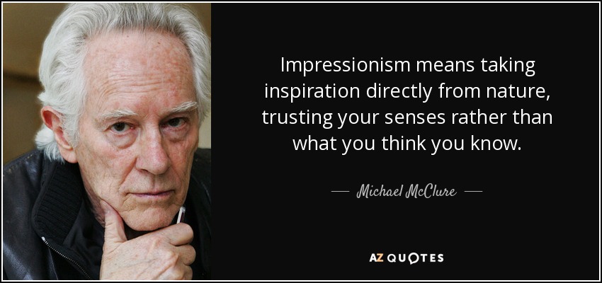 Impressionism means taking inspiration directly from nature, trusting your senses rather than what you think you know. - Michael McClure