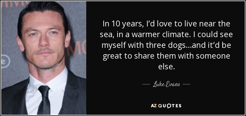 Dentro de 10 años, me encantaría vivir cerca del mar, en un clima más cálido. Me veo con tres perros... y sería estupendo compartirlos con otra persona. - Luke Evans