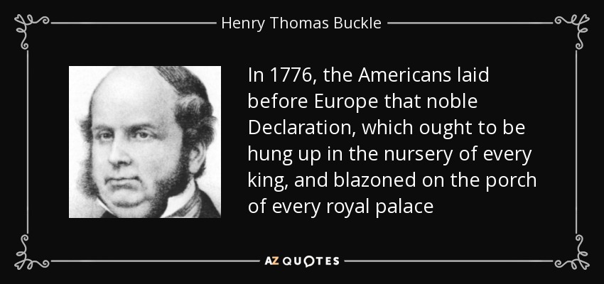 In 1776, the Americans laid before Europe that noble Declaration, which ought to be hung up in the nursery of every king, and blazoned on the porch of every royal palace - Henry Thomas Buckle