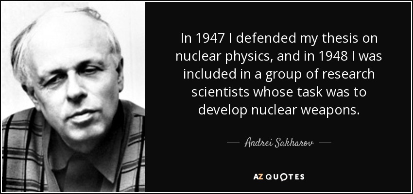 In 1947 I defended my thesis on nuclear physics, and in 1948 I was included in a group of research scientists whose task was to develop nuclear weapons. - Andrei Sakharov