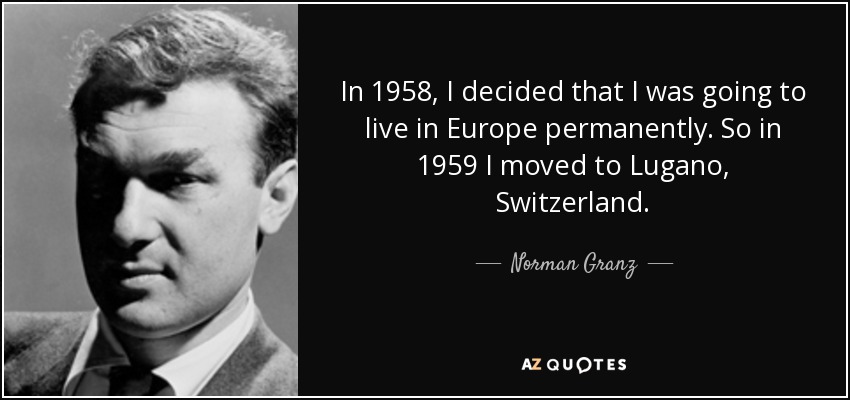 In 1958, I decided that I was going to live in Europe permanently. So in 1959 I moved to Lugano, Switzerland. - Norman Granz