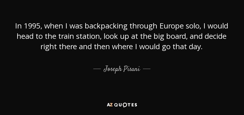 En 1995, cuando viajaba sola por Europa como mochilera, me dirigía a la estación de tren, miraba el gran tablón y decidía allí mismo adónde iría ese día. - Joseph Pisani