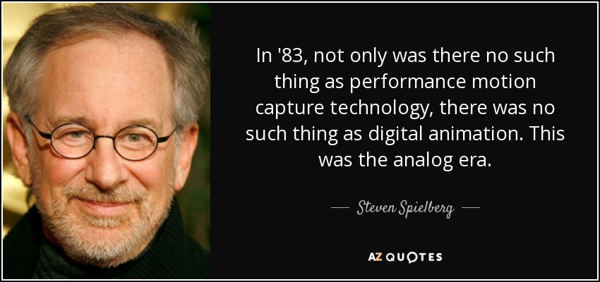 In '83, not only was there no such thing as performance motion capture technology, there was no such thing as digital animation. This was the analog era. - Steven Spielberg