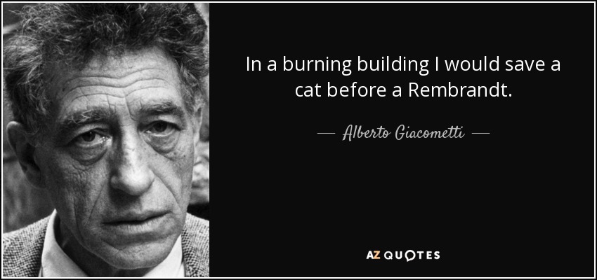 In a burning building I would save a cat before a Rembrandt. - Alberto Giacometti