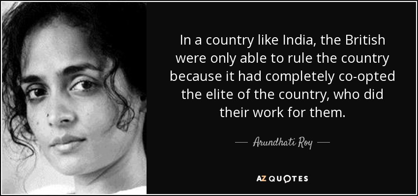 In a country like India, the British were only able to rule the country because it had completely co-opted the elite of the country, who did their work for them. - Arundhati Roy