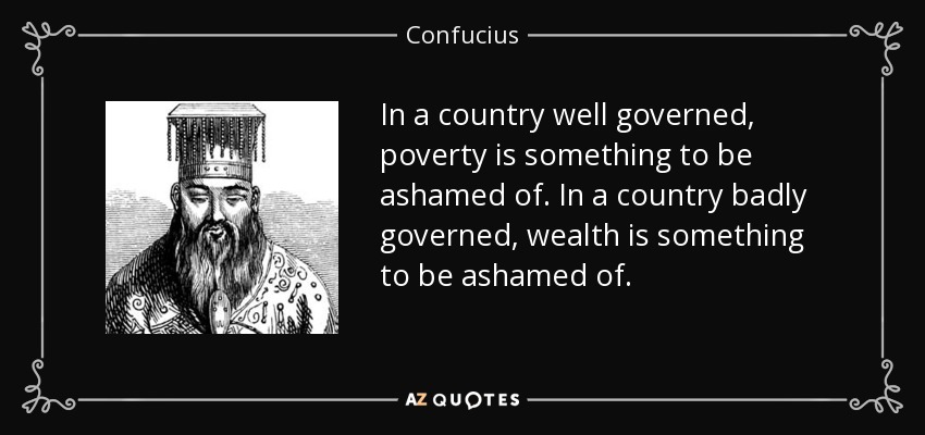 En un país bien gobernado, la pobreza es algo de lo que avergonzarse. En un país mal gobernado, la riqueza es algo de lo que avergonzarse. - Confucius
