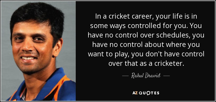 In a cricket career, your life is in some ways controlled for you. You have no control over schedules, you have no control about where you want to play, you don't have control over that as a cricketer. - Rahul Dravid