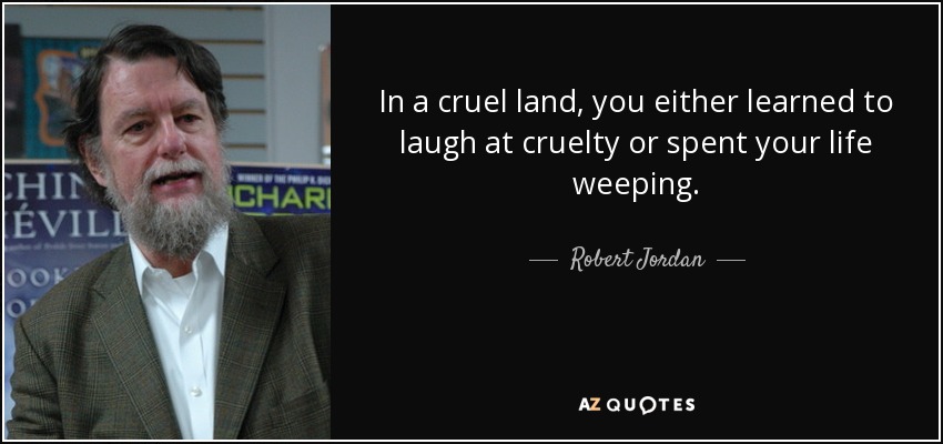 In a cruel land, you either learned to laugh at cruelty or spent your life weeping. - Robert Jordan