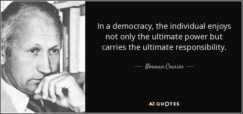 In a democracy, the individual enjoys not only the ultimate power but carries the ultimate responsibility. - Norman Cousins
