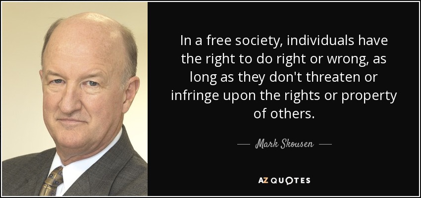 In a free society, individuals have the right to do right or wrong, as long as they don't threaten or infringe upon the rights or property of others. - Mark Skousen