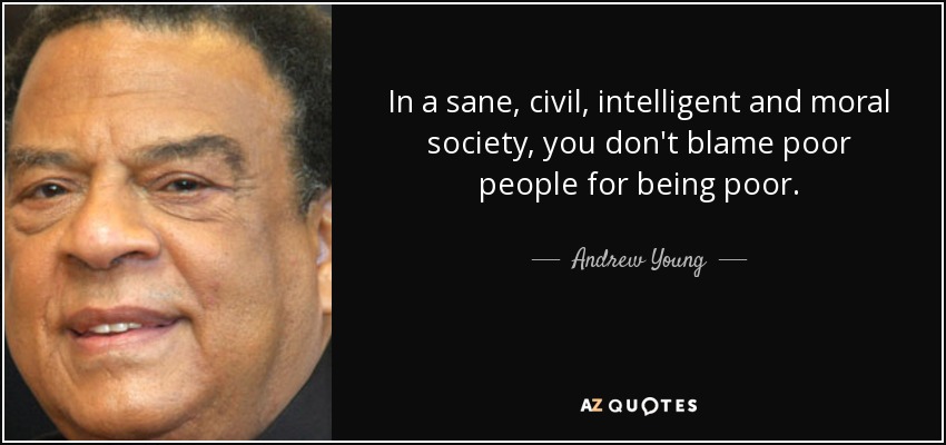 In a sane, civil, intelligent and moral society, you don't blame poor people for being poor. - Andrew Young