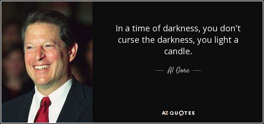 In a time of darkness, you don't curse the darkness, you light a candle. - Al Gore