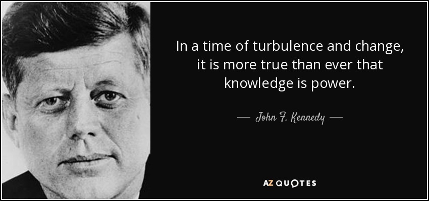 In a time of turbulence and change, it is more true than ever that knowledge is power. - John F. Kennedy