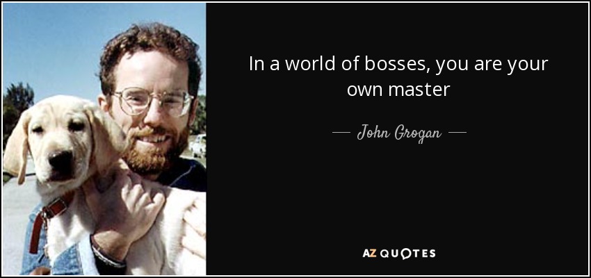 In a world of bosses, you are your own master - John Grogan