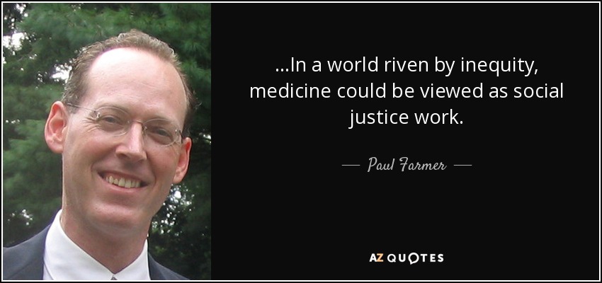 ...In a world riven by inequity, medicine could be viewed as social justice work. - Paul Farmer