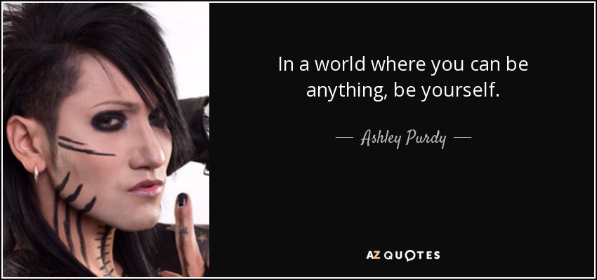 In a world where you can be anything, be yourself. - Ashley Purdy