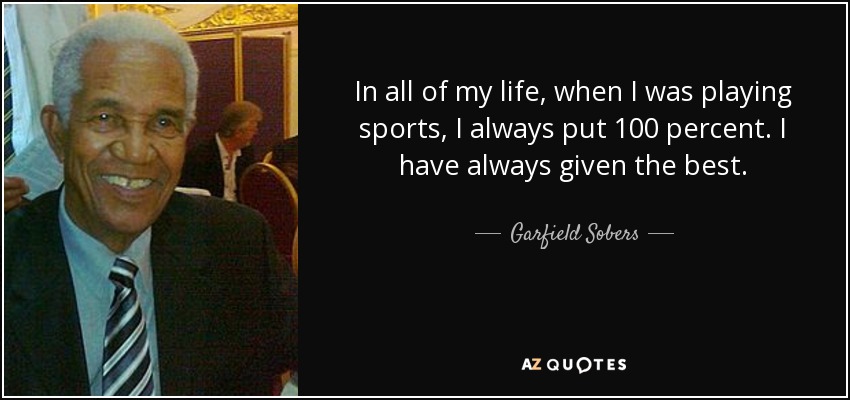 In all of my life, when I was playing sports, I always put 100 percent. I have always given the best. - Garfield Sobers
