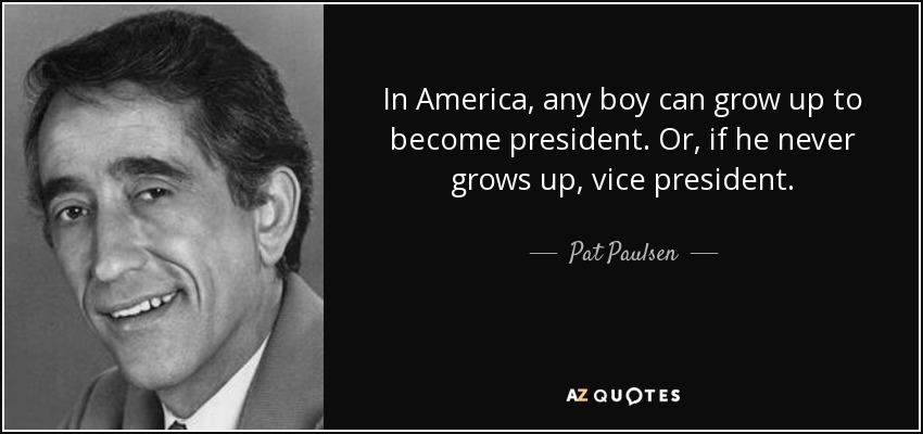 In America, any boy can grow up to become president. Or, if he never grows up, vice president. - Pat Paulsen