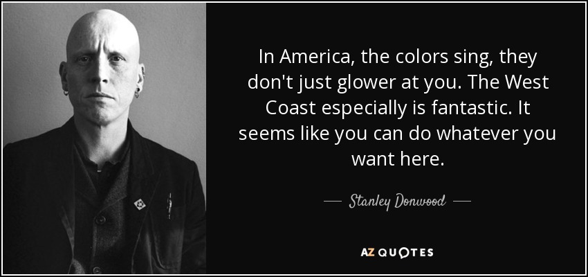 In America, the colors sing, they don't just glower at you. The West Coast especially is fantastic. It seems like you can do whatever you want here. - Stanley Donwood