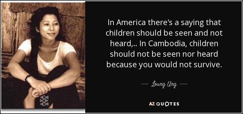 In America there's a saying that children should be seen and not heard, .. In Cambodia, children should not be seen nor heard because you would not survive. - Loung Ung