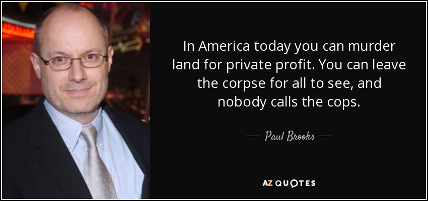 In America today you can murder land for private profit. You can leave the corpse for all to see, and nobody calls the cops. - Paul Brooks