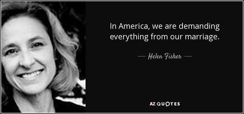 In America, we are demanding everything from our marriage. - Helen Fisher