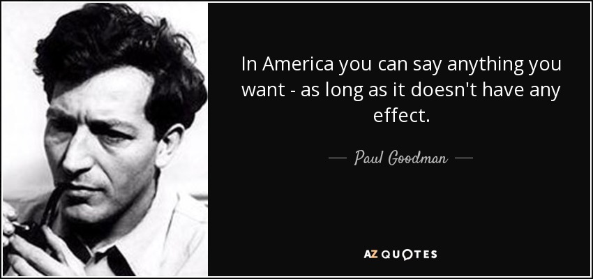 In America you can say anything you want - as long as it doesn't have any effect. - Paul Goodman