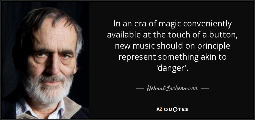 In an era of magic conveniently available at the touch of a button, new music should on principle represent something akin to 'danger'. - Helmut Lachenmann