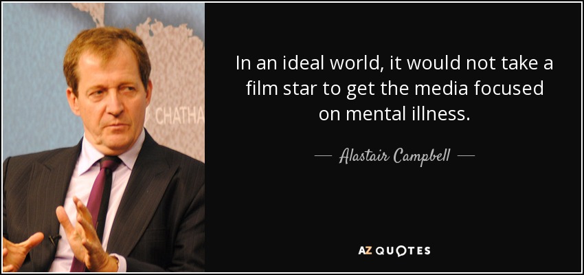 In an ideal world, it would not take a film star to get the media focused on mental illness. - Alastair Campbell