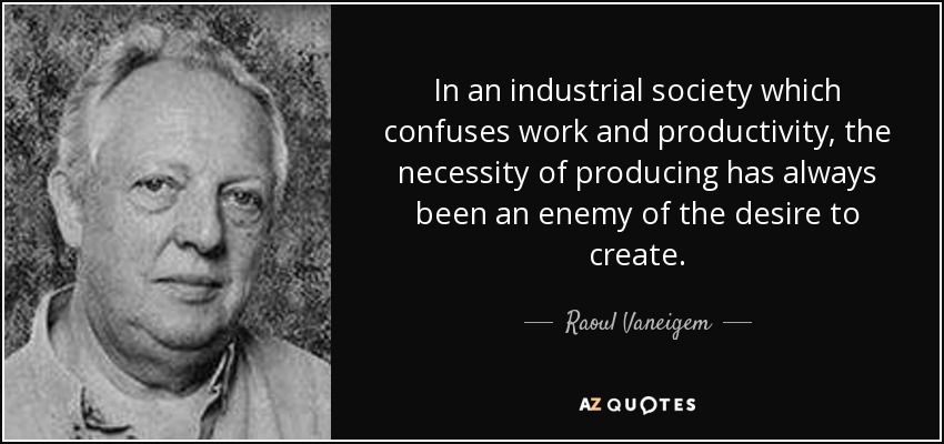 In an industrial society which confuses work and productivity, the necessity of producing has always been an enemy of the desire to create. - Raoul Vaneigem