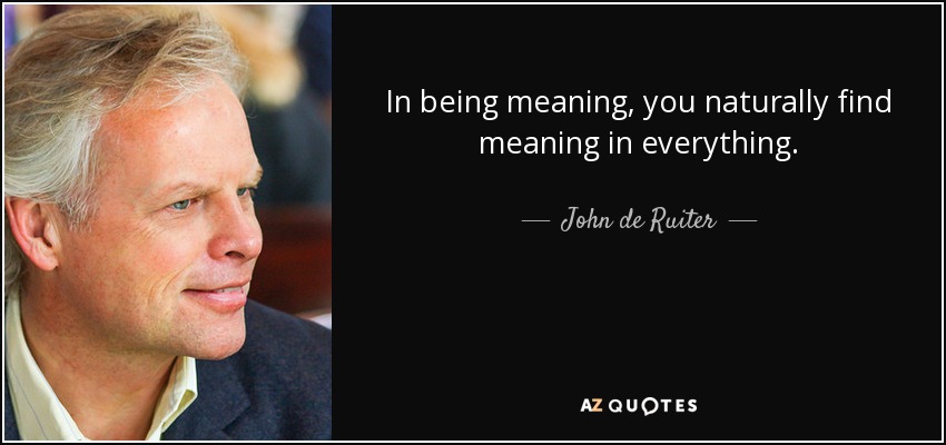 In being meaning, you naturally find meaning in everything. - John de Ruiter