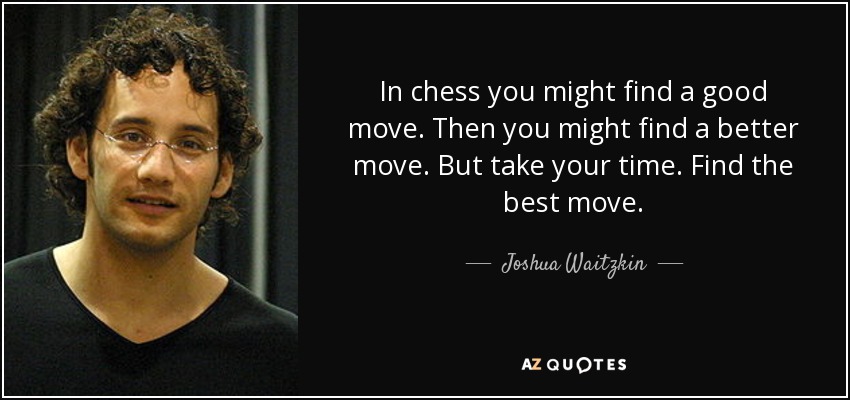 In chess you might find a good move. Then you might find a better move. But take your time. Find the best move. - Joshua Waitzkin