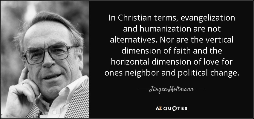 En términos cristianos, evangelización y humanización no son alternativas. Tampoco lo son la dimensión vertical de la fe y la dimensión horizontal del amor al prójimo y el cambio político. - Jürgen Moltmann