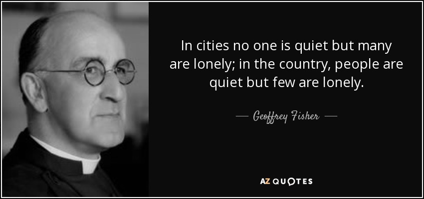 In cities no one is quiet but many are lonely; in the country, people are quiet but few are lonely. - Geoffrey Fisher