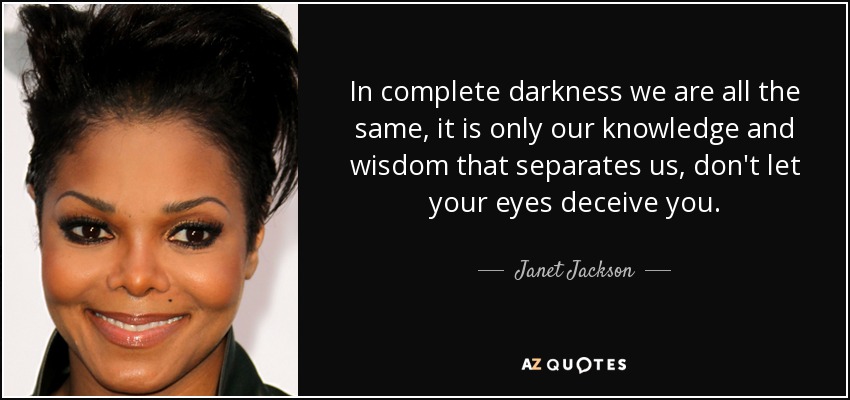 In complete darkness we are all the same, it is only our knowledge and wisdom that separates us, don't let your eyes deceive you. - Janet Jackson