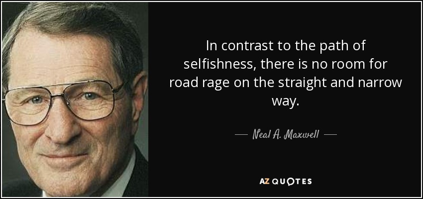 In contrast to the path of selfishness, there is no room for road rage on the straight and narrow way. - Neal A. Maxwell