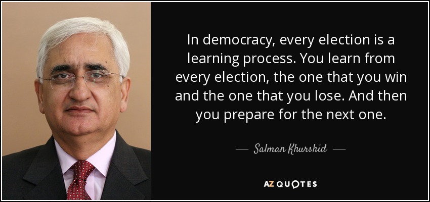 In democracy, every election is a learning process. You learn from every election, the one that you win and the one that you lose. And then you prepare for the next one. - Salman Khurshid