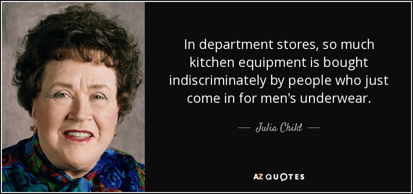In department stores, so much kitchen equipment is bought indiscriminately by people who just come in for men's underwear. - Julia Child