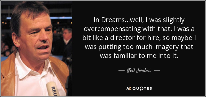 In Dreams...well, I was slightly overcompensating with that. I was a bit like a director for hire, so maybe I was putting too much imagery that was familiar to me into it. - Neil Jordan