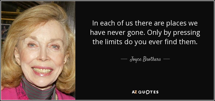 In each of us there are places we have never gone. Only by pressing the limits do you ever find them. - Joyce Brothers