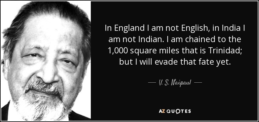 En Inglaterra no soy inglés, en la India no soy indio. Estoy encadenado a las 1.000 millas cuadradas que son Trinidad; pero aún eludiré ese destino. - V. S. Naipaul