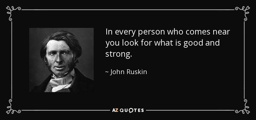 In every person who comes near you look for what is good and strong. - John Ruskin