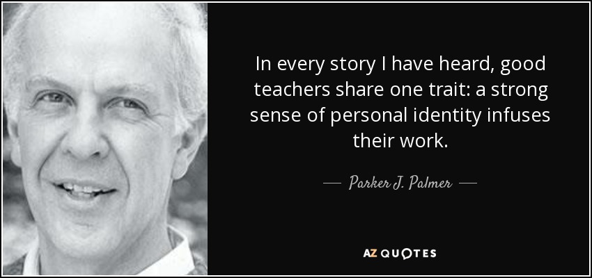 In every story I have heard, good teachers share one trait: a strong sense of personal identity infuses their work. - Parker J. Palmer
