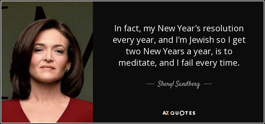 De hecho, mi propósito de New Year cada año, y soy judía, así que tengo dos Años Nuevos al año, es meditar, y siempre fracaso. - Sheryl Sandberg