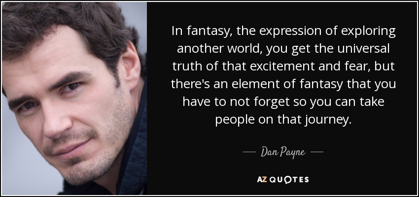 In fantasy, the expression of exploring another world, you get the universal truth of that excitement and fear, but there's an element of fantasy that you have to not forget so you can take people on that journey. - Dan Payne