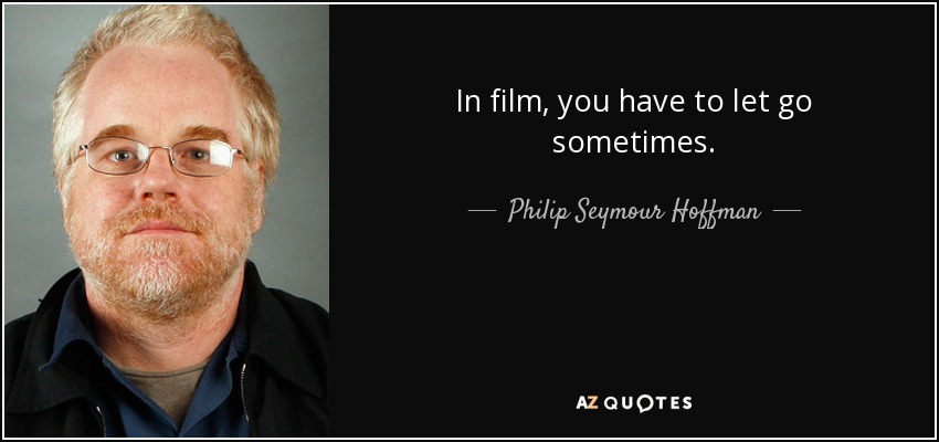 In film, you have to let go sometimes. - Philip Seymour Hoffman