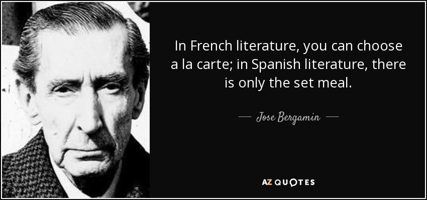 In French literature, you can choose a la carte; in Spanish literature, there is only the set meal. - Jose Bergamin